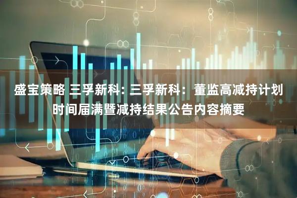 盛宝策略 三孚新科: 三孚新科：董监高减持计划时间届满暨减持结果公告内容摘要