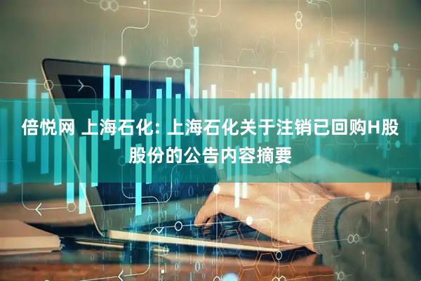 倍悦网 上海石化: 上海石化关于注销已回购H股股份的公告内容摘要