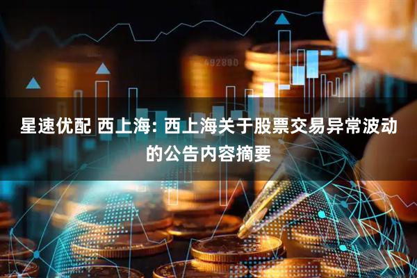 星速优配 西上海: 西上海关于股票交易异常波动的公告内容摘要