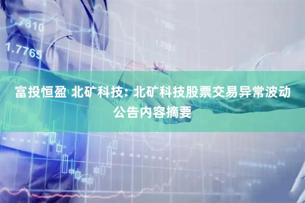 富投恒盈 北矿科技: 北矿科技股票交易异常波动公告内容摘要