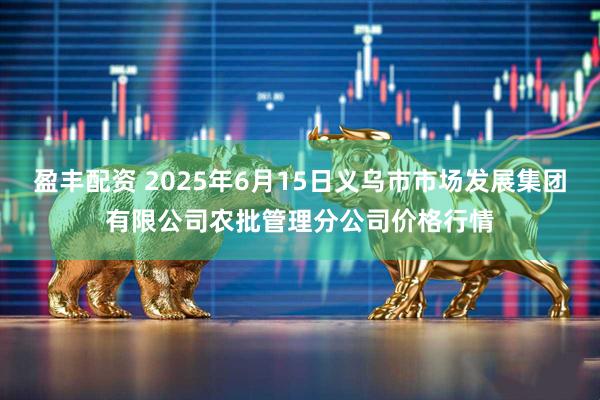 盈丰配资 2025年6月15日义乌市市场发展集团有限公司农批管理分公司价格行情