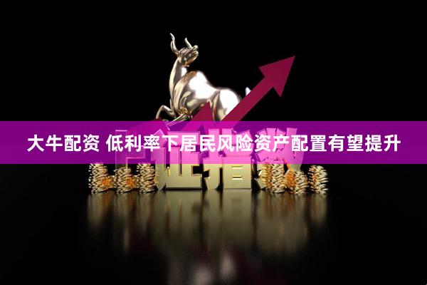 大牛配资 低利率下居民风险资产配置有望提升