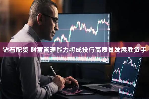 钻石配资 财富管理能力将成投行高质量发展胜负手