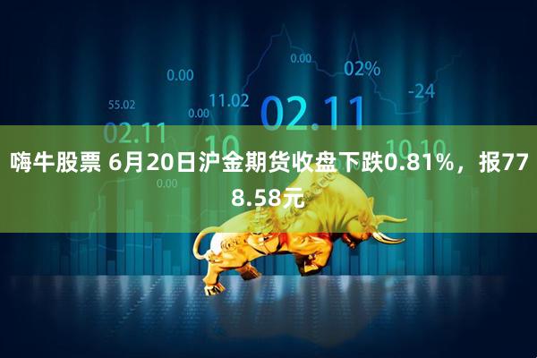 嗨牛股票 6月20日沪金期货收盘下跌0.81%，报778.58元