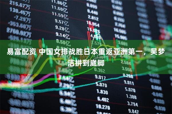 易富配资 中国女排战胜日本重返亚洲第一，吴梦洁拼到崴脚