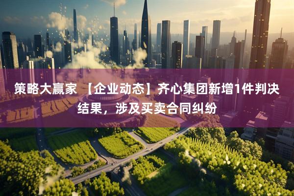 策略大赢家 【企业动态】齐心集团新增1件判决结果，涉及买卖合同纠纷