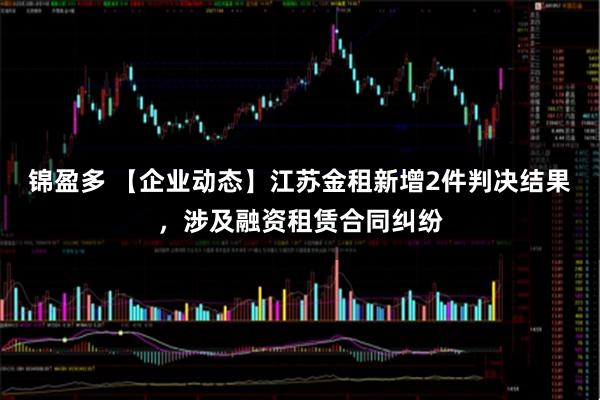 锦盈多 【企业动态】江苏金租新增2件判决结果，涉及融资租赁合同纠纷