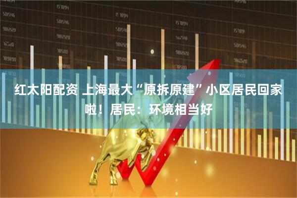 红太阳配资 上海最大“原拆原建”小区居民回家啦！居民：环境相当好