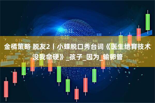 金橘策略 脱友2丨小蝶脱口秀台词《医生绝育技术没我命硬》_孩子_因为_输卵管