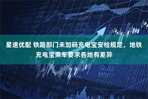 星速优配 铁路部门未加码充电宝安检规定，地铁充电宝乘车要求各地有差异