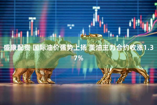 盛康配资 国际油价强势上扬 美油主力合约收涨1.37%