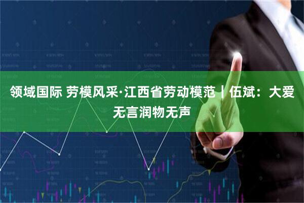 领域国际 劳模风采·江西省劳动模范｜伍斌：大爱无言润物无声