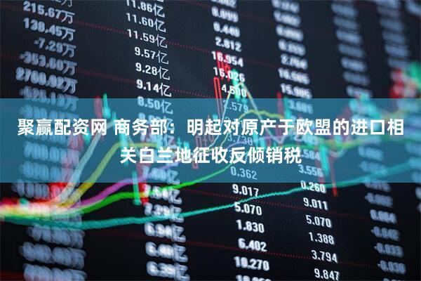 聚赢配资网 商务部：明起对原产于欧盟的进口相关白兰地征收反倾销税