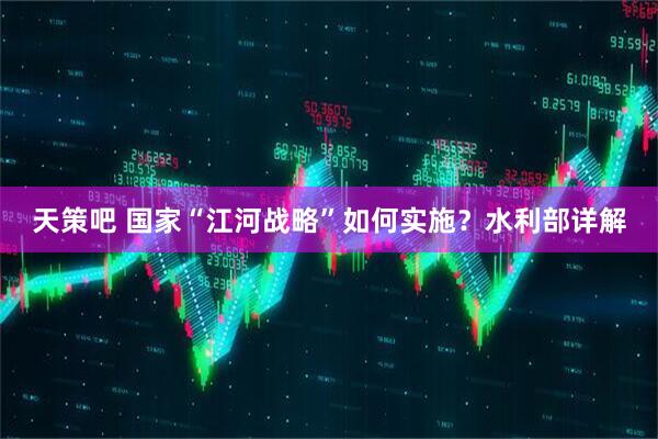 天策吧 国家“江河战略”如何实施？水利部详解