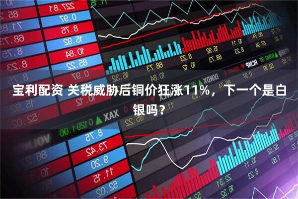 宝利配资 关税威胁后铜价狂涨11%，下一个是白银吗？