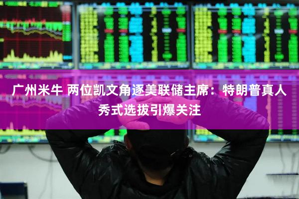 广州米牛 两位凯文角逐美联储主席：特朗普真人秀式选拔引爆关注