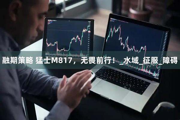 融期策略 猛士M817，无畏前行！_水域_征服_障碍