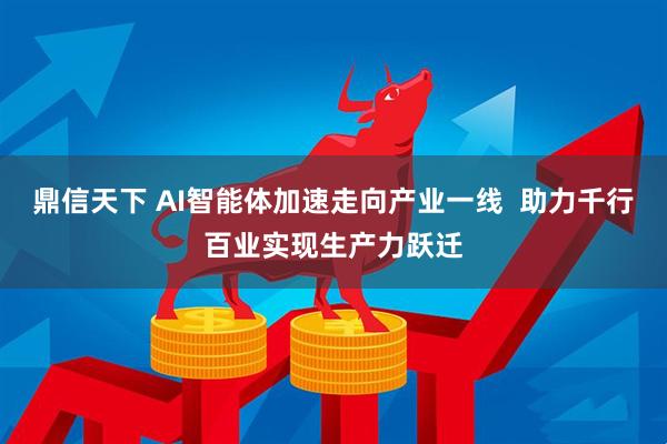 鼎信天下 AI智能体加速走向产业一线  助力千行百业实现生产力跃迁