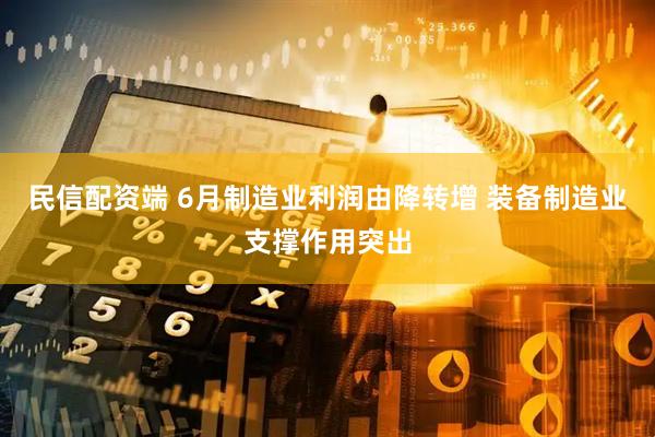 民信配资端 6月制造业利润由降转增 装备制造业支撑作用突出