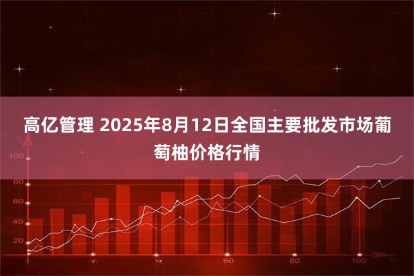 高亿管理 2025年8月12日全国主要批发市场葡萄柚价格行情