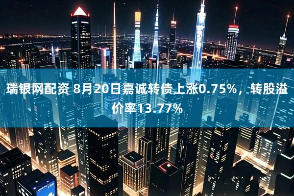 瑞银网配资 8月20日嘉诚转债上涨0.75%，转股溢价率13.77%