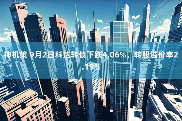 神机策 9月2日科达转债下跌4.06%，转股溢价率2.19%