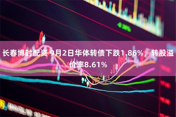 长春博时配资 9月2日华体转债下跌1.86%，转股溢价率8.61%