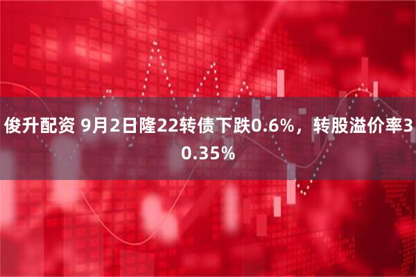 俊升配资 9月2日隆22转债下跌0.6%，转股溢价率30.35%
