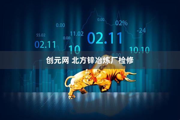 创元网 北方锌冶炼厂检修