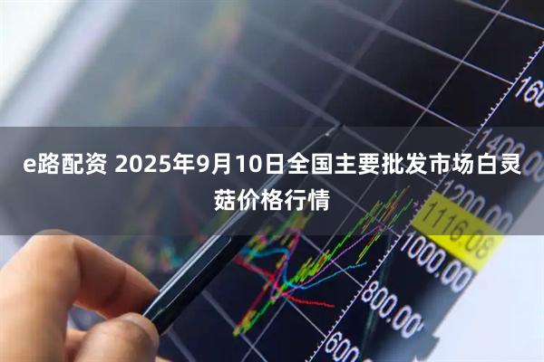 e路配资 2025年9月10日全国主要批发市场白灵菇价格行情