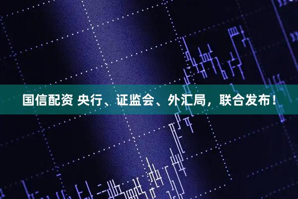 国信配资 央行、证监会、外汇局，联合发布！