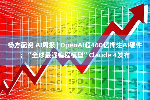 杨方配资 AI周报 | OpenAI超460亿押注AI硬件；“全球最强编程模型”Claude 4发布
