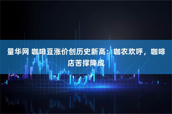 量华网 咖啡豆涨价创历史新高：咖农欢呼，咖啡店苦撑降成