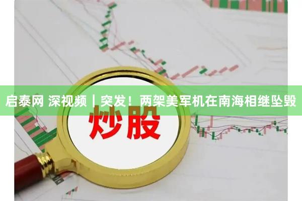 启泰网 深视频｜突发！两架美军机在南海相继坠毁