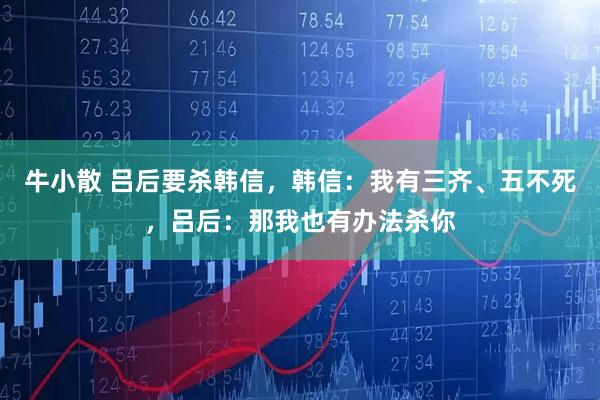 牛小散 吕后要杀韩信，韩信：我有三齐、五不死，吕后：那我也有办法杀你